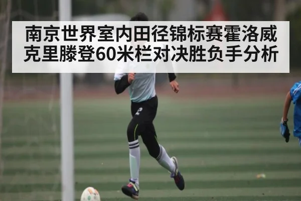 南京世界室内田径锦标赛霍洛威克里滕登60米栏对决胜负手分析