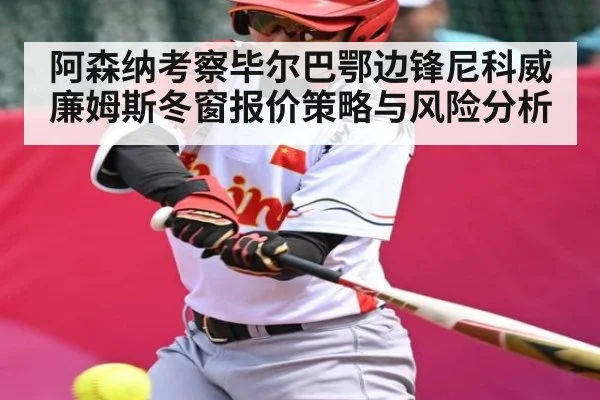 阿森纳考察毕尔巴鄂边锋尼科威廉姆斯冬窗报价策略与风险分析