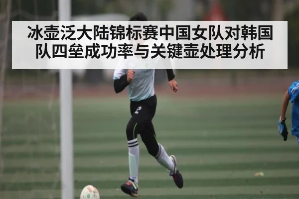 冰壶泛大陆锦标赛中国女队对韩国队四垒成功率与关键壶处理分析